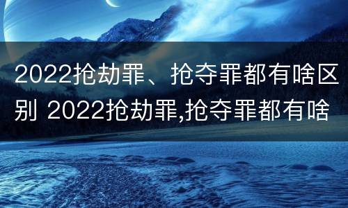 2022抢劫罪、抢夺罪都有啥区别 2022抢劫罪,抢夺罪都有啥区别呢