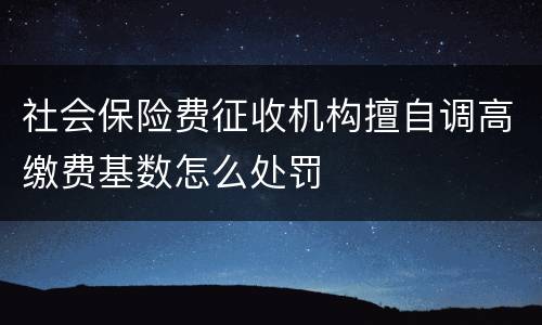 社会保险费征收机构擅自调高缴费基数怎么处罚