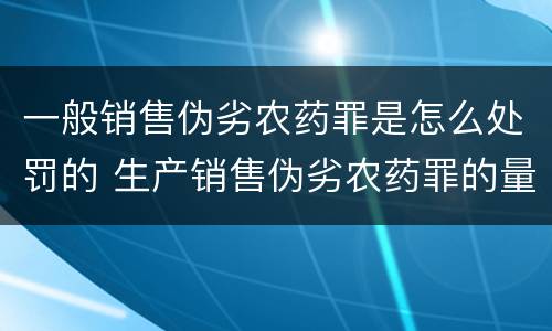 一般销售伪劣农药罪是怎么处罚的 生产销售伪劣农药罪的量刑标准