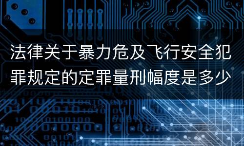 法律关于暴力危及飞行安全犯罪规定的定罪量刑幅度是多少