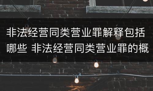 非法经营同类营业罪解释包括哪些 非法经营同类营业罪的概念与构成特征