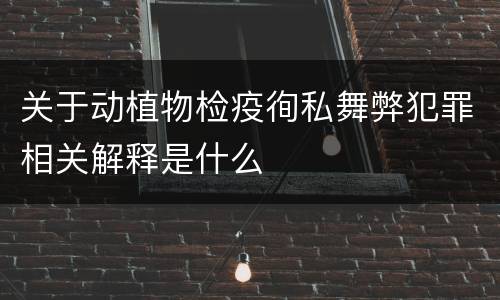 关于动植物检疫徇私舞弊犯罪相关解释是什么