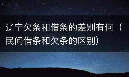 辽宁欠条和借条的差别有何（民间借条和欠条的区别）