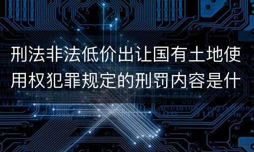 刑法非法低价出让国有土地使用权犯罪规定的刑罚内容是什么