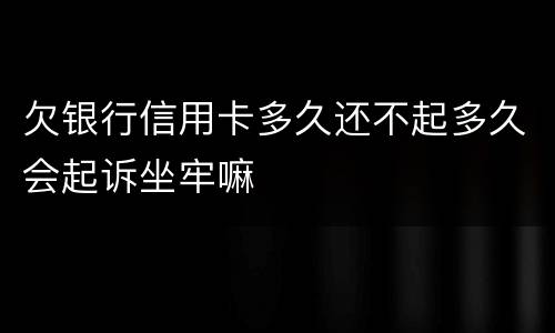 欠银行信用卡多久还不起多久会起诉坐牢嘛