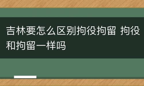 吉林要怎么区别拘役拘留 拘役和拘留一样吗