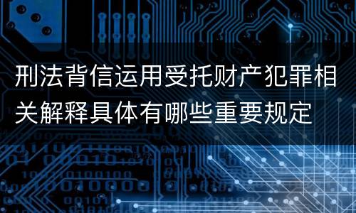 刑法背信运用受托财产犯罪相关解释具体有哪些重要规定