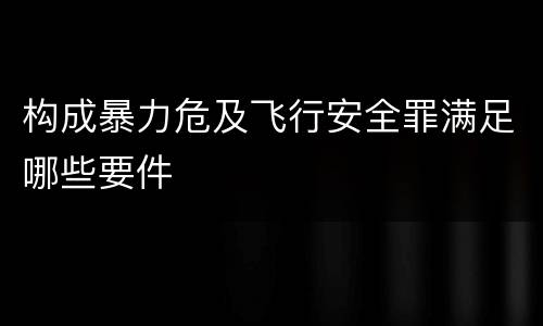 构成暴力危及飞行安全罪满足哪些要件