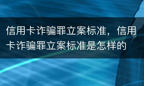 信用卡诈骗罪立案标准，信用卡诈骗罪立案标准是怎样的