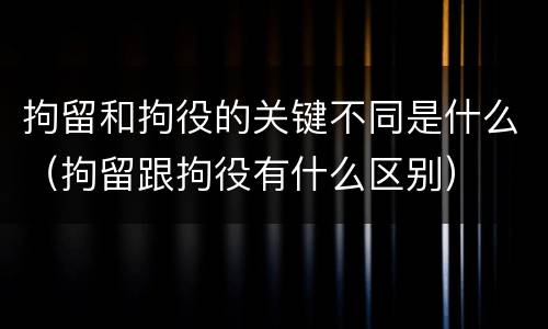 拘留和拘役的关键不同是什么（拘留跟拘役有什么区别）