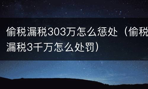 偷税漏税303万怎么惩处（偷税漏税3千万怎么处罚）