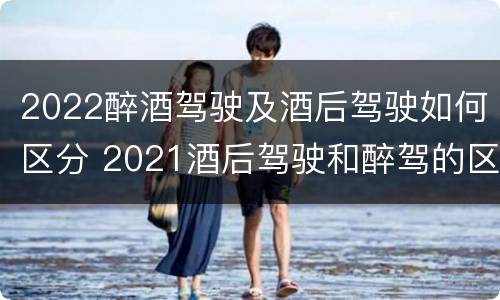 2022醉酒驾驶及酒后驾驶如何区分 2021酒后驾驶和醉驾的区别