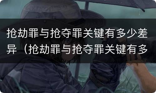 抢劫罪与抢夺罪关键有多少差异（抢劫罪与抢夺罪关键有多少差异呢）