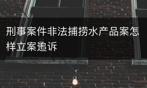 刑事案件非法捕捞水产品案怎样立案追诉