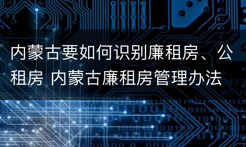 内蒙古要如何识别廉租房、公租房 内蒙古廉租房管理办法