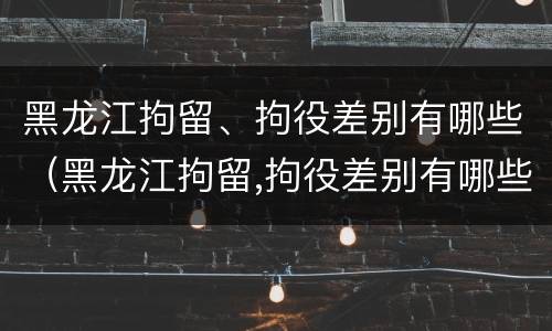 黑龙江拘留、拘役差别有哪些（黑龙江拘留,拘役差别有哪些情况）