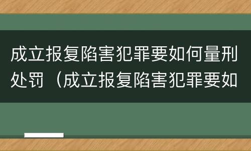 成立报复陷害犯罪要如何量刑处罚（成立报复陷害犯罪要如何量刑处罚案例）