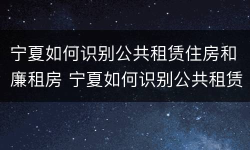 宁夏如何识别公共租赁住房和廉租房 宁夏如何识别公共租赁住房和廉租房呢