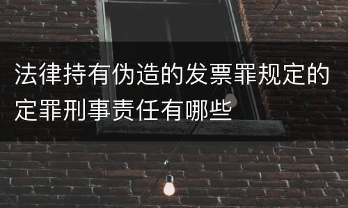 法律持有伪造的发票罪规定的定罪刑事责任有哪些