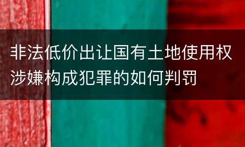 非法低价出让国有土地使用权涉嫌构成犯罪的如何判罚