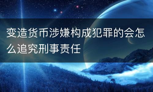 变造货币涉嫌构成犯罪的会怎么追究刑事责任