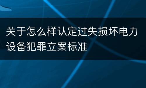 关于怎么样认定过失损坏电力设备犯罪立案标准