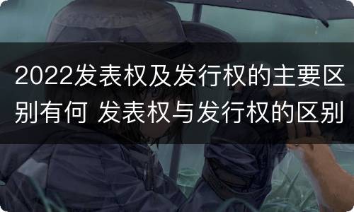 2022发表权及发行权的主要区别有何 发表权与发行权的区别