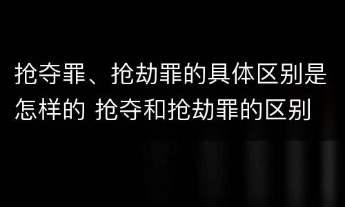 抢夺罪、抢劫罪的具体区别是怎样的 抢夺和抢劫罪的区别