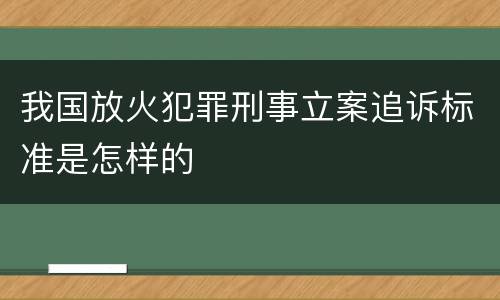 我国放火犯罪刑事立案追诉标准是怎样的