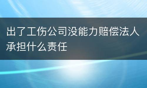 出了工伤公司没能力赔偿法人承担什么责任