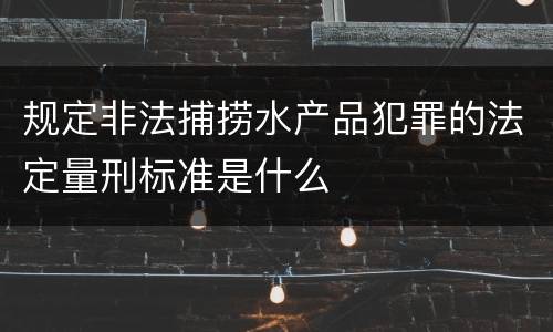 规定非法捕捞水产品犯罪的法定量刑标准是什么