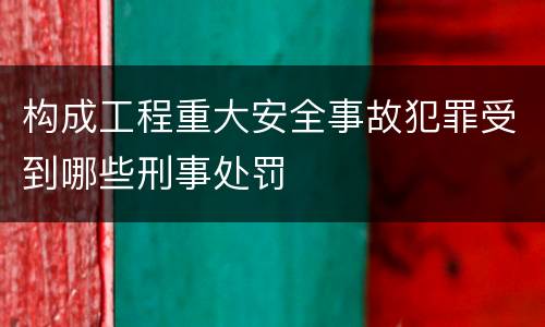 构成工程重大安全事故犯罪受到哪些刑事处罚