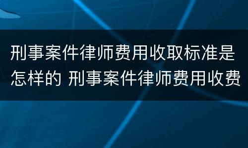 刑事案件律师费用收取标准是怎样的 刑事案件律师费用收费标准