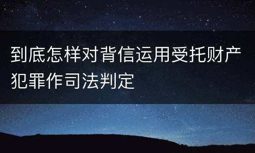 到底怎样对背信运用受托财产犯罪作司法判定