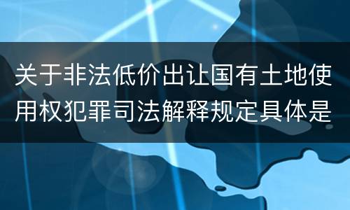 关于非法低价出让国有土地使用权犯罪司法解释规定具体是什么重要内容