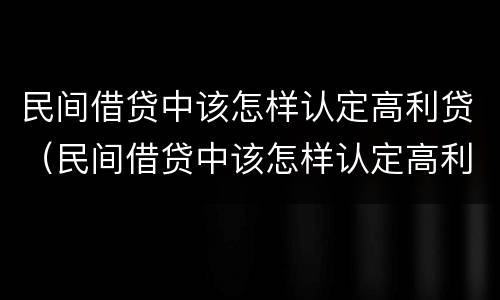 民间借贷中该怎样认定高利贷（民间借贷中该怎样认定高利贷罪）