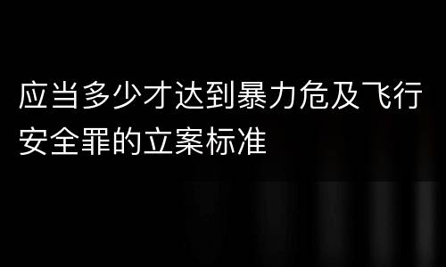 应当多少才达到暴力危及飞行安全罪的立案标准