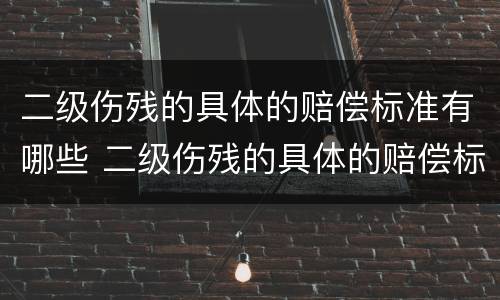 二级伤残的具体的赔偿标准有哪些 二级伤残的具体的赔偿标准有哪些呢