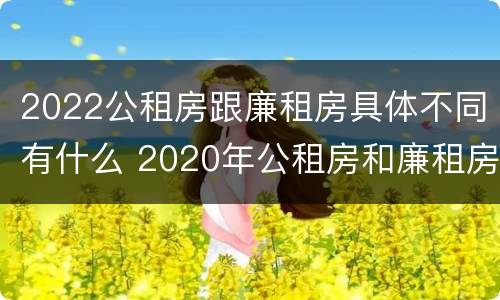 2022公租房跟廉租房具体不同有什么 2020年公租房和廉租房的区别