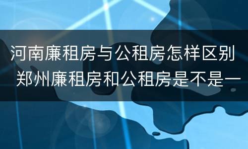 河南廉租房与公租房怎样区别 郑州廉租房和公租房是不是一样