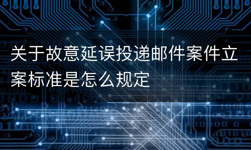 关于故意延误投递邮件案件立案标准是怎么规定