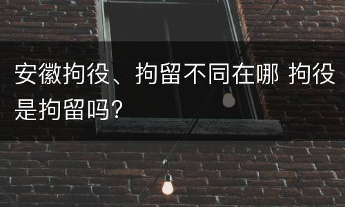 安徽拘役、拘留不同在哪 拘役是拘留吗?