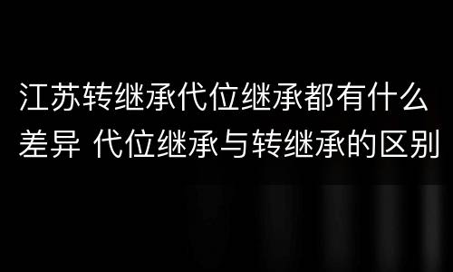 江苏转继承代位继承都有什么差异 代位继承与转继承的区别