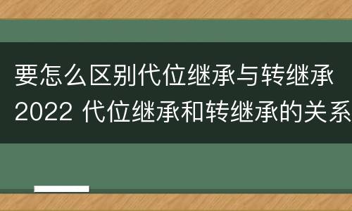 要怎么区别代位继承与转继承2022 代位继承和转继承的关系