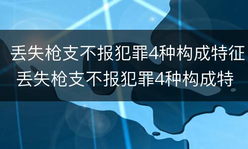 丢失枪支不报犯罪4种构成特征 丢失枪支不报犯罪4种构成特征是什么