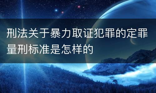 刑法关于暴力取证犯罪的定罪量刑标准是怎样的