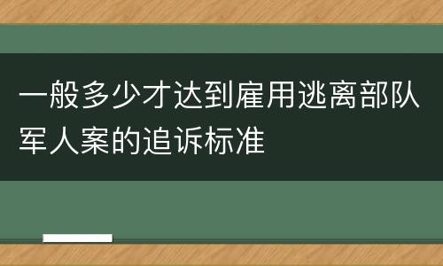 一般多少才达到雇用逃离部队军人案的追诉标准