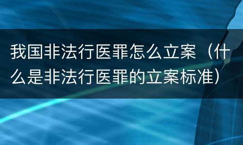 我国非法行医罪怎么立案（什么是非法行医罪的立案标准）