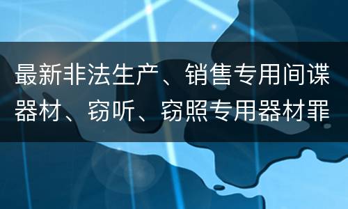 最新非法生产、销售专用间谍器材、窃听、窃照专用器材罪既遂判刑标准是怎么样的