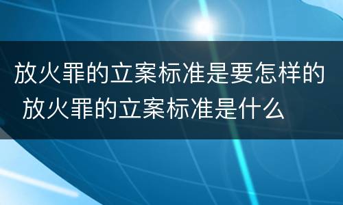 放火罪的立案标准是要怎样的 放火罪的立案标准是什么